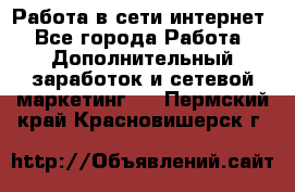 Работа в сети интернет - Все города Работа » Дополнительный заработок и сетевой маркетинг   . Пермский край,Красновишерск г.